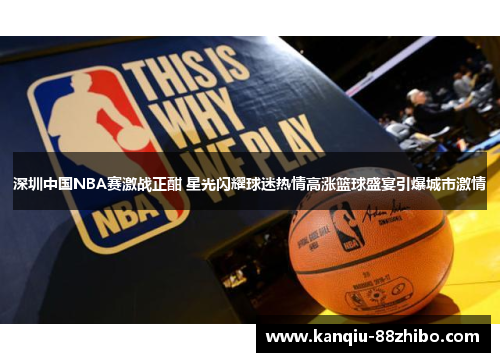 深圳中国NBA赛激战正酣 星光闪耀球迷热情高涨篮球盛宴引爆城市激情